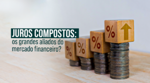 Juros compostos: os grandes aliados do mercado financeiro?